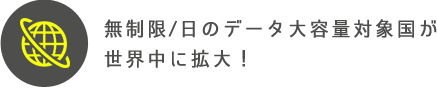 １ＧＢ/日のデータ大容量対象国が 世界中に拡大！