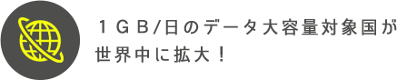 １ＧＢ/日のデータ大容量対象国が 世界中に拡大！