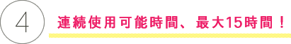 連続使用可能時間、最大15時間！ 