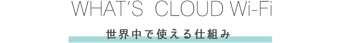 WHAT’S  CLOUD Wi-Fi 世界中で支える仕組み