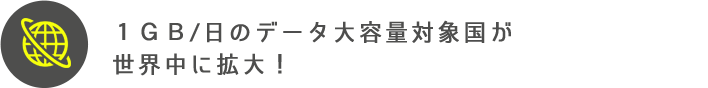 １ＧＢ/日のデータ大容量対象国が 世界中に拡大！